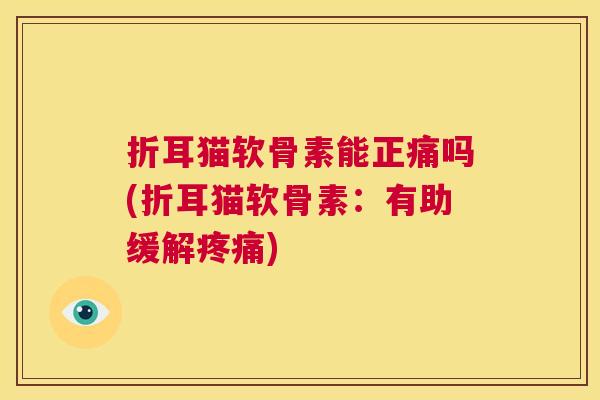 折耳猫软骨素能正痛吗(折耳猫软骨素：有助缓解疼痛)