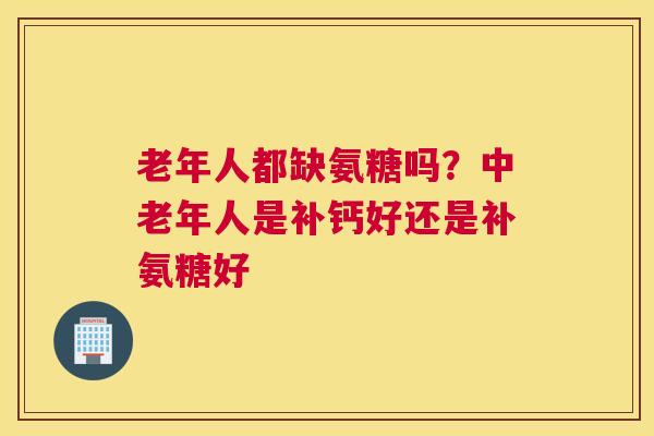 老年人都缺氨糖吗？中老年人是补钙好还是补氨糖好