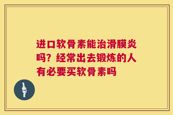 进口软骨素能治滑膜炎吗？经常出去锻炼的人有必要买软骨素吗