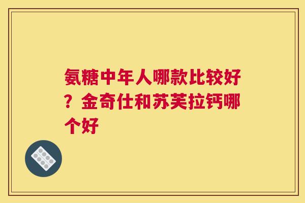 氨糖中年人哪款比较好？金奇仕和苏芙拉钙哪个好