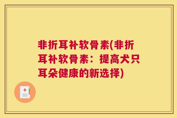 非折耳补软骨素(非折耳补软骨素：提高犬只耳朵健康的新选择)