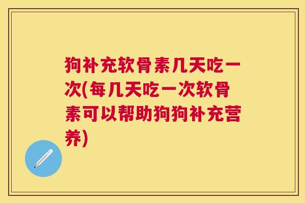狗补充软骨素几天吃一次(每几天吃一次软骨素可以帮助狗狗补充营养)