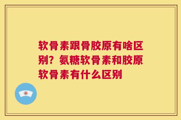 软骨素跟骨胶原有啥区别？氨糖软骨素和胶原软骨素有什么区别