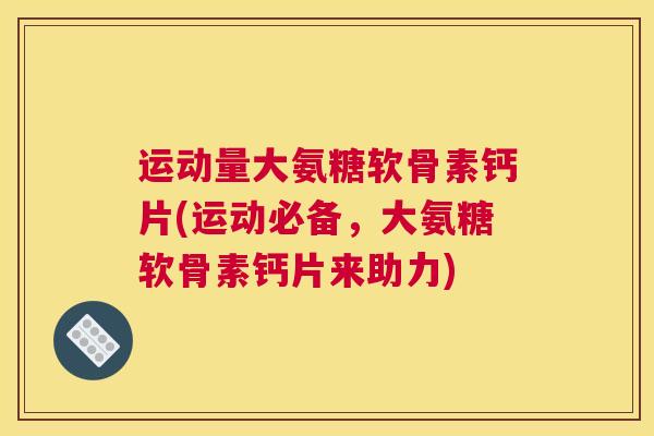 运动量大氨糖软骨素钙片(运动必备,大氨糖软骨素钙片来助力)