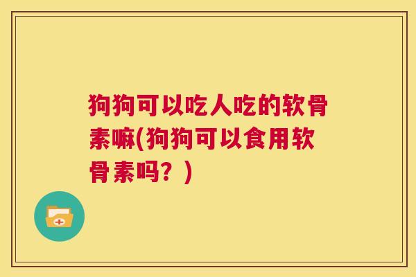 狗狗可以吃人吃的软骨素嘛(狗狗可以食用软骨素吗？)