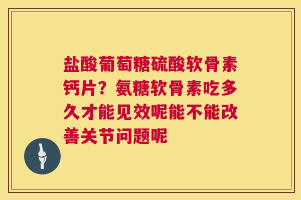 盐酸葡萄糖硫酸软骨素钙片？氨糖软骨素吃多久才能见效呢能不能改善关节问题呢
