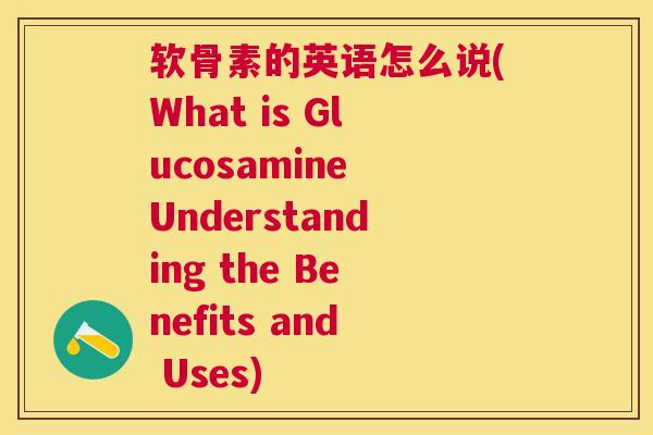 软骨素的英语怎么说(What is Glucosamine Understanding the Benefits and Uses)