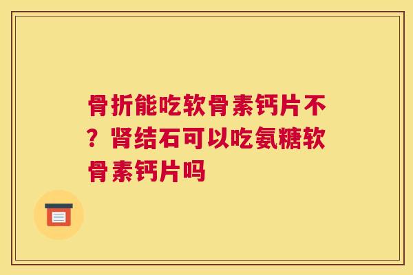 骨折能吃软骨素钙片不？肾结石可以吃氨糖软骨素钙片吗