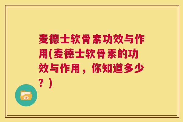 麦德士软骨素功效与作用(麦德士软骨素的功效与作用，你知道多少？)