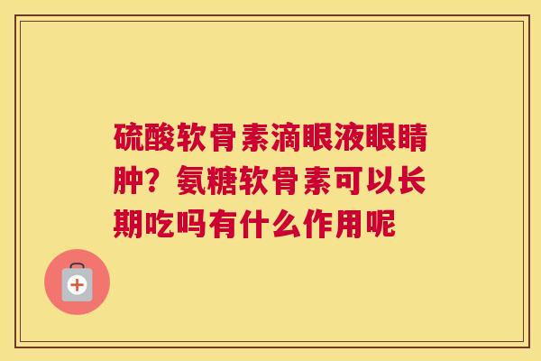 硫酸软骨素滴眼液眼睛肿？氨糖软骨素可以长期吃吗有什么作用呢