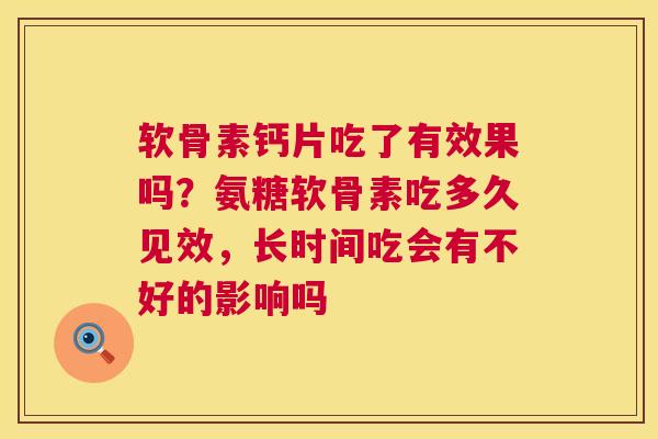 软骨素钙片吃了有效果吗？氨糖软骨素吃多久见效，长时间吃会有不好的影响吗