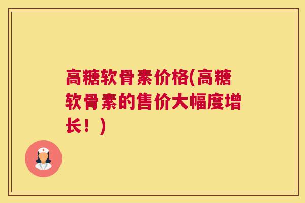高糖软骨素价格(高糖软骨素的售价大幅度增长！)