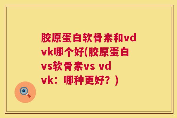 胶原蛋白软骨素和vdvk哪个好(胶原蛋白vs软骨素vs vdvk：哪种更好？)