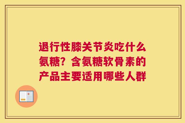 退行性膝关节炎吃什么氨糖？含氨糖软骨素的产品主要适用哪些人群