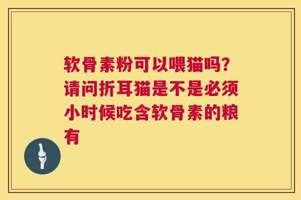 软骨素粉可以喂猫吗？请问折耳猫是不是必须小时候吃含软骨素的粮有