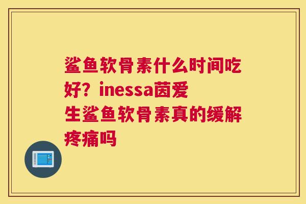 鲨鱼软骨素什么时间吃好？inessa茵爱生鲨鱼软骨素真的缓解疼痛吗