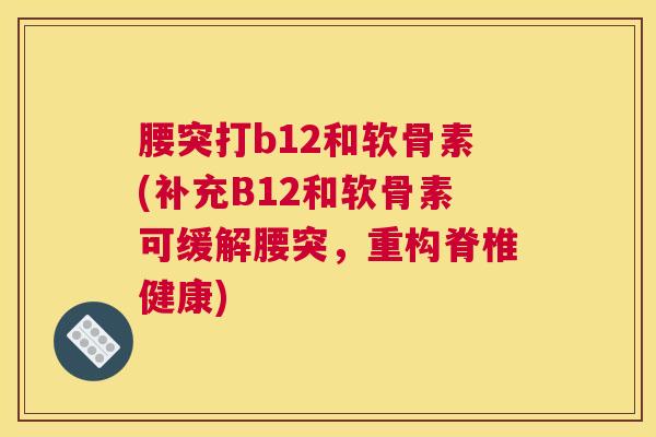 腰突打b12和软骨素(补充B12和软骨素可缓解腰突，重构脊椎健康)