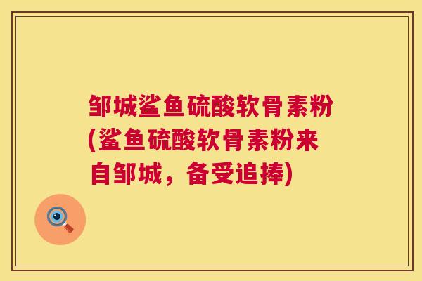 邹城鲨鱼硫酸软骨素粉(鲨鱼硫酸软骨素粉来自邹城，备受追捧)