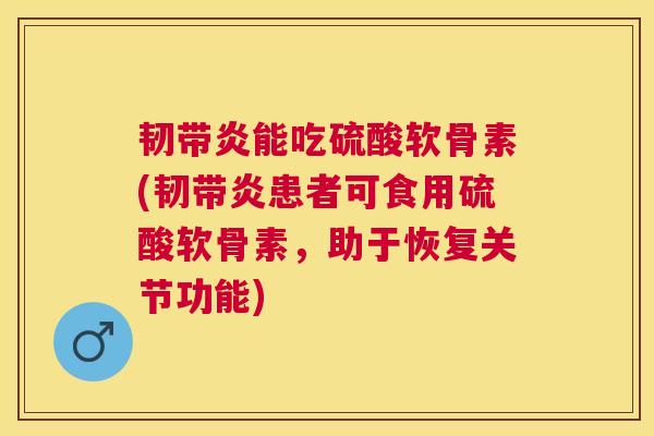 韧带炎能吃硫酸软骨素(韧带炎患者可食用硫酸软骨素，助于恢复关节功能)