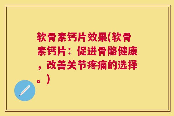 软骨素钙片效果(软骨素钙片：促进骨骼健康，改善关节疼痛的选择。)