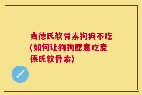 麦德氏软骨素狗狗不吃(如何让狗狗愿意吃麦德氏软骨素)