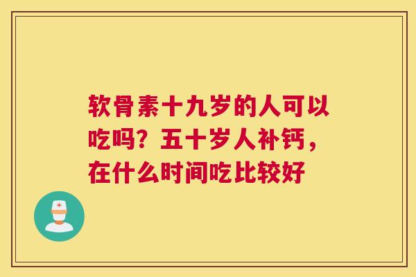软骨素十九岁的人可以吃吗？五十岁人补钙，在什么时间吃比较好