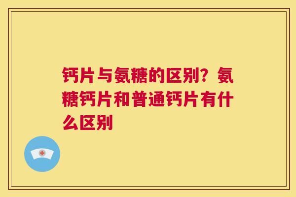 钙片与氨糖的区别？氨糖钙片和普通钙片有什么区别