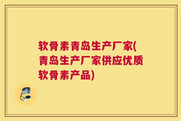 软骨素青岛生产厂家(青岛生产厂家供应优质软骨素产品)