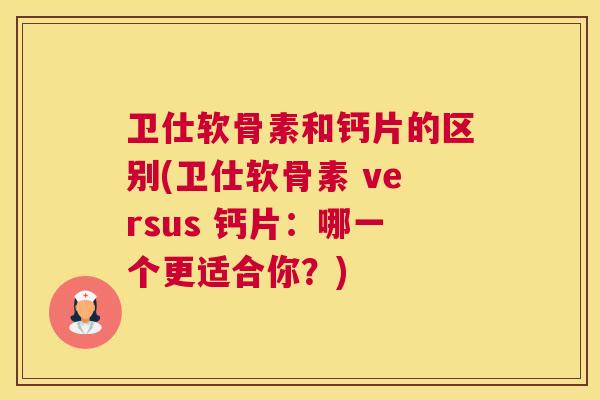 卫仕软骨素和钙片的区别(卫仕软骨素 versus 钙片：哪一个更适合你？)