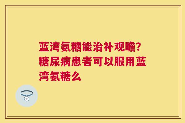 蓝湾氨糖能治补观瞻？糖尿病患者可以服用蓝湾氨糖么