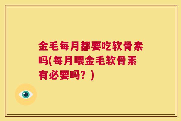 金毛每月都要吃软骨素吗(每月喂金毛软骨素有必要吗？)
