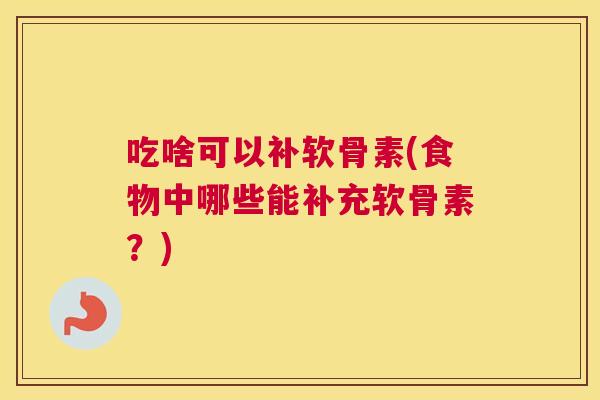 吃啥可以补软骨素(食物中哪些能补充软骨素？)