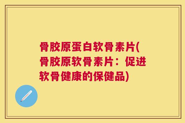 骨胶原蛋白软骨素片(骨胶原软骨素片:促进软骨健康的保健品) 骨胶原蛋白软骨素片(骨胶原软骨素片:促进软骨健康的保健品)
