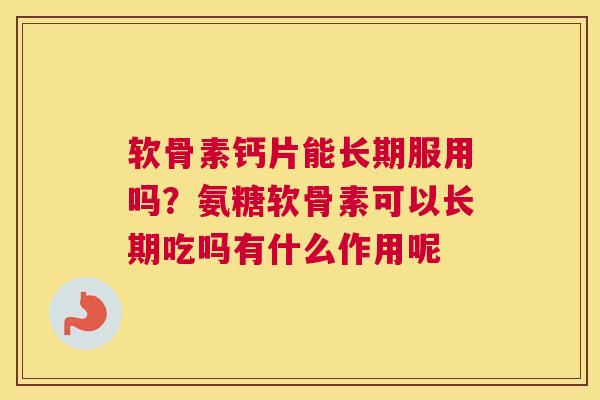 软骨素钙片能长期服用吗？氨糖软骨素可以长期吃吗有什么作用呢