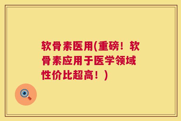 软骨素医用(重磅！软骨素应用于医学领域 性价比超高！)