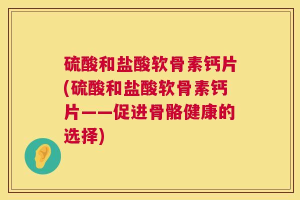 硫酸和盐酸软骨素钙片(硫酸和盐酸软骨素钙片——促进骨骼健康的选择) 硫酸和盐酸软骨素钙片(硫酸和盐酸软骨素钙片——促进骨骼健康的选择)