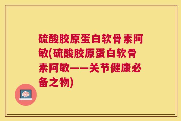 硫酸胶原蛋白软骨素阿敏(硫酸胶原蛋白软骨素阿敏——关节健康必备之物)