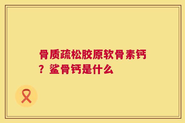 骨质疏松胶原软骨素钙？鲨骨钙是什么