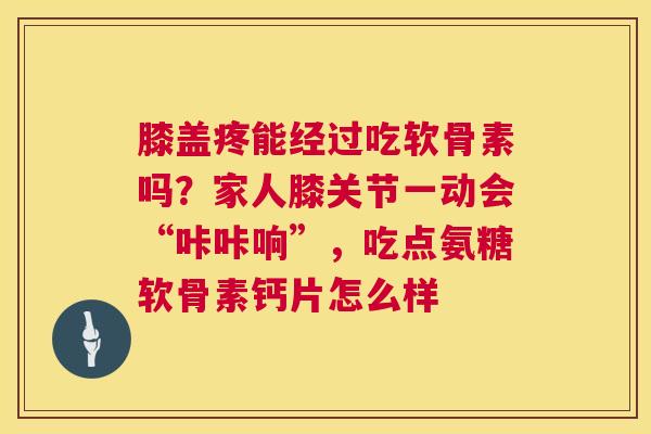 膝盖疼能经过吃软骨素吗？家人膝关节一动会“咔咔响”，吃点氨糖软骨素钙片怎么样