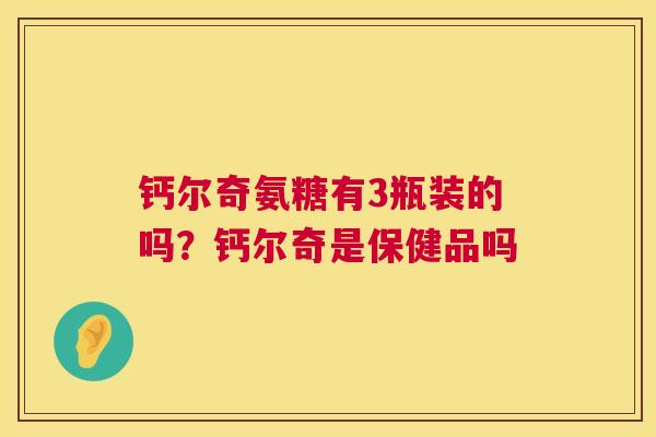 钙尔奇氨糖有3瓶装的吗?钙尔奇是保健品吗 钙尔奇氨糖有3瓶装的吗?钙尔奇是保健品吗