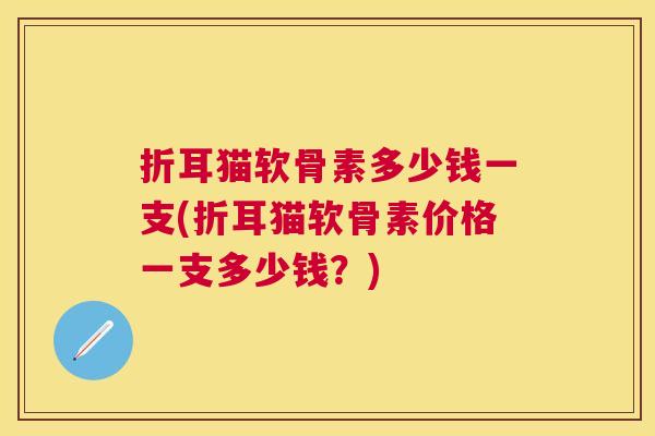 折耳猫软骨素多少钱一支(折耳猫软骨素价格一支多少钱？)