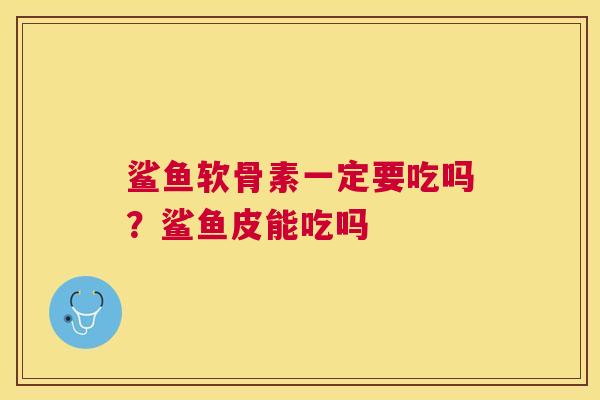 鲨鱼软骨素一定要吃吗？鲨鱼皮能吃吗