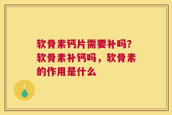 软骨素钙片需要补吗？软骨素补钙吗，软骨素的作用是什么