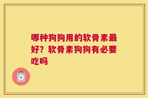 哪种狗狗用的软骨素最好?软骨素狗狗有必要吃吗