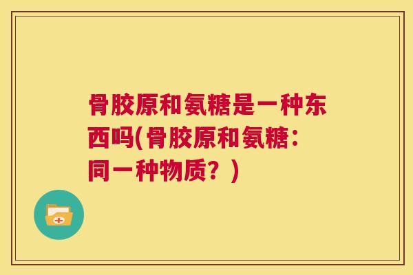 骨胶原和氨糖是一种东西吗(骨胶原和氨糖：同一种物质？)