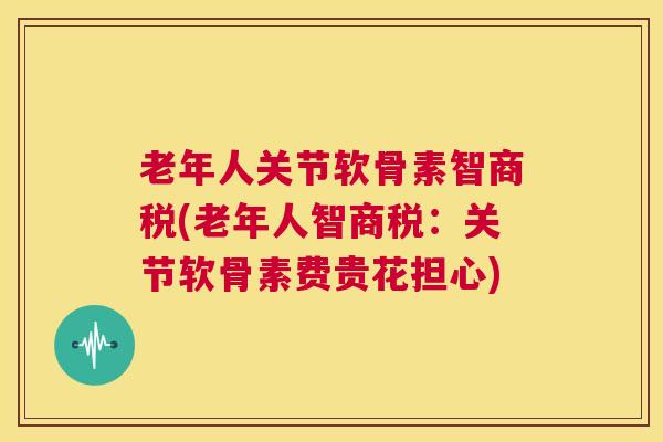 老年人关节软骨素智商税(老年人智商税：关节软骨素费贵花担心)