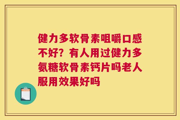 健力多软骨素咀嚼口感不好？有人用过健力多氨糖软骨素钙片吗老人服用效果好吗
