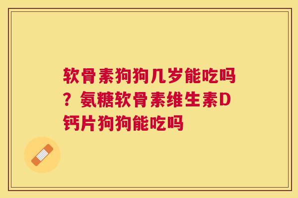 软骨素狗狗几岁能吃吗?氨糖软骨素维生素D钙片狗狗能吃吗