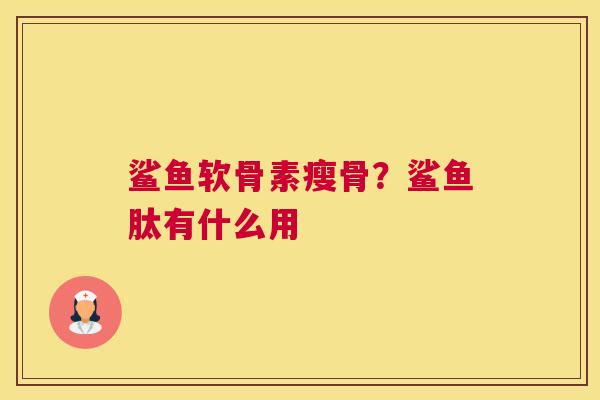 鲨鱼软骨素瘦骨？鲨鱼肽有什么用