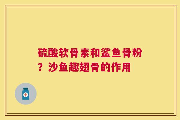 硫酸软骨素和鲨鱼骨粉？沙鱼趣翅骨的作用